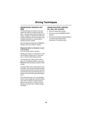 Page 173Driving Techniques
173
Driving TechniquesDRIVING ON SOFT SURFACES & DRY 
SAND
The ideal technique for driving on soft sand 
requires the vehicle to be kept moving at all 
times - soft sand causes excessive drag on the 
wheels, resulting in a rapid loss of motion once 
driving momentum is lost. For this reason, gear 
changing (particularly on manual gearbox 
vehicles) should be avoided.
Select the highest suitable gear and REMAIN in 
that gear until a firm surface is reached.
Stopping the vehicle on soft...