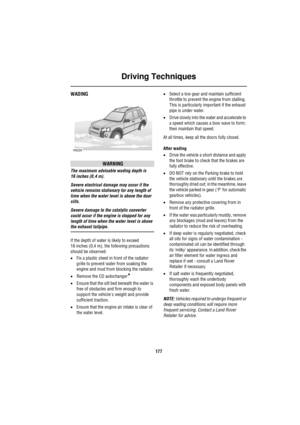 Page 177Driving Techniques
177
WADING
WARNING
The maximum advisable wading depth is 
16 inches (0,4 m).
Severe electrical damage may occur if the 
vehicle remains stationary for any length of 
time when the water level is above the door 
sills.
Severe damage to the catalytic converter 
could occur if the engine is stopped for any 
length of time when the water level is above 
the exhaust tailpipe.
If the depth of water is likely to exceed 
16 inches (0,4 m), the following precautions 
should be observed:
•Fix a...