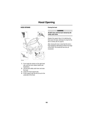 Page 185Hood Opening
185
H ood  Ope ningHOOD OPENING
1.From inside the vehicle on the right hand 
side, pull the hood release handle (see 
illustration).
2.Lift the hood safety catch lever and raise 
the hood.
3.Unclip the hood support stay.
4.Fit the support stay into the cut-out in the 
underside of the hood.Closing the hood
WARNING
DO NOT drive with the hood retained by the 
safety catch alone.
Replace the support stay in its retaining clip, 
then lower the hood, allowing it to drop for the 
last 12 inches...