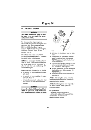 Page 187Engine Oil
187
E ngine  OilOIL LEVEL CHECK & TOP-UP
WARNING
Take care to avoid spilling engine oil onto a 
hot engine - a fire may result. Wipe up any 
spillage immediately.
The oil consumption of your engine is 
influenced by many factors: new engines reach 
the normal value only after approximately 
5000 km (3000 miles). Diesel engines 
consume slightly more oil than petrol engines. 
Under high loads your engine will also 
consume more oil.
Check the oil level at least every 400 km 
(250 miles) when...