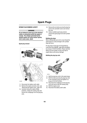 Page 192Spark Plugs
192
Sp ark Plu gsSPARK PLUG REMOVE & REFIT
WARNING
Do not attempt to touch any of the electrical 
cables or connections whilst the engine is 
running. The voltages generated by the 
ignition system can cause serious injuries, 
and in some cases, death.
Spark plug removal
1.Disconnect the battery earth cable.
2.Remove the engine acoustic cover, see 
‘Removing the engine cover’, page 191.
3.Carefully noting the relative fitting 
positions, release the locking clips and 
remove the multiplugs...