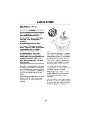 Page 193Cooling System
193
C ooling Sys te mCOOLANT CHECK & TOP-UP
WARNING
NEVER remove the filler cap when the engine 
is hot -escaping steam or scalding water 
could cause serious personal injury.
Unscrew the filler cap slowly, allowing the 
pressure to escape before removing 
completely.
NEVER run the engine without coolant.
Anti-freeze will damage painted surfaces; 
soak up any spillage with an absorbent cloth 
immediately and wash the area with a 
mixture of car shampoo and water.
NEVER top-up with salt...