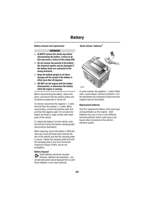 Page 201Battery
201
Battery removal and replacement
WARNING
•ALWAYS remove the starter key before 
disconnecting the battery. Failure to do 
this may cause a failure of the airbag SRS.
•Do not reverse the polarity of the battery - 
the electrical system may be damaged if 
the battery leads are connected to the 
wrong terminals.
•Keep the battery upright at all times - 
damage will be caused if the battery is 
tilted more than 45 degrees.
•DO NOT run the engine with the battery 
disconnected, or disconnect the...