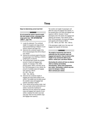 Page 214Tires
214
Steps for determining correct load limit
WARNING
Do not exceed the vehicle capacity weight 
(the total weight of driver, passengers and 
cargo) given (see ‘TIRE INFORMATION 
LABELS’, page 210).
1.Locate the statement The combined 
weight of occupants and cargo should 
never exceed XXXX kg or XXXX lb on your 
vehicle’s placard (see page 210).
2.Determine the combined weight of the 
driver and passengers that will be riding in 
your vehicle.
3.Subtract the combined weight of the driver 
and...