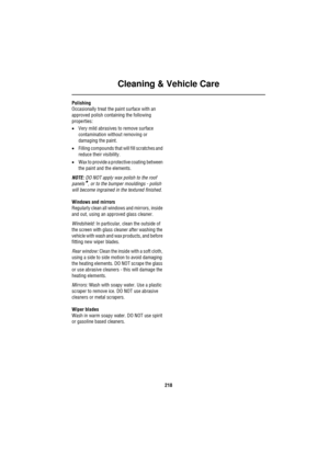 Page 218Cleaning & Vehicle Care
218
Polishing
Occasionally treat the paint surface with an 
approved polish containing the following 
properties:
•Very mild abrasives to remove surface 
contamination without removing or 
damaging the paint.
•Filling compounds that will fill scratches and 
reduce their visibility.
•Wax to provide a protective coating between 
the paint and the elements.
NOTE: DO NOT apply wax polish to the roof 
panels
*, or to the bumper mouldings - polish 
will become ingrained in the textured...