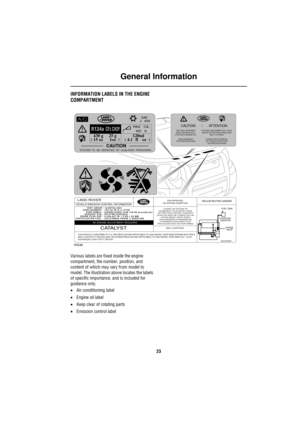 Page 23General Information
23
INFORMATION LABELS IN THE ENGINE 
COMPARTMENT
Various labels are fixed inside the engine 
compartment, the number, position, and 
content of which may vary from model to 
model. The illustration above locates the labels 
of specific importance, and is included for 
guidance only.
•Air conditioning label
•Engine oil label
•Keep clear of rotating parts
•Emission control label
VACUUM ROUTING DIAGRAMEPA APPROVED
I/M TESTING EXEMPTIONLAND ROVER
CATALYST
VEHICLE EMISSION CONTROL...