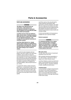 Page 221Parts & Accessories
221
P arts  & Ac ce sso riesPARTS AND ACCESSORIES
WARNING
The fitting of non-approved parts and 
accessories, or the carrying out of 
non-approved alterations or conversions, 
may be dangerous and could affect the safety 
of the vehicle and occupants.
Land Rover will not accept any liability for 
death, personal injury, or damage to property 
which may occur as a direct result of fitment 
of a non-approved accessories, or the 
carrying out of non-approved conversions to 
Land Rover...