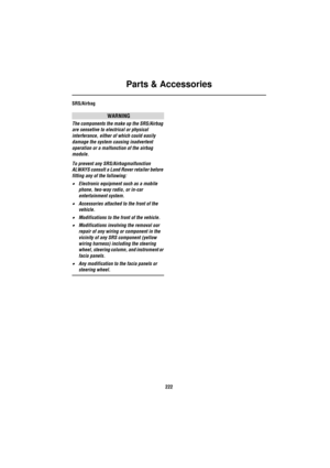 Page 222Parts & Accessories
222
SRS/Airbag
WARNING
The components the make up the SRS/Airbag 
are sensetive to electrical or physical 
interferance, either of which could easily 
damage the system causing inadvertent 
operation or a malfunction of the airbag 
module.
To prevent any SRS/Airbagmalfunction 
ALWAYS consult a Land Rover retailer before 
fitting any of the following:
•Electronic equipment such as a mobile 
phone, two-way radio, or in-car 
entertainment system.
•Accessories attached to the front of the...