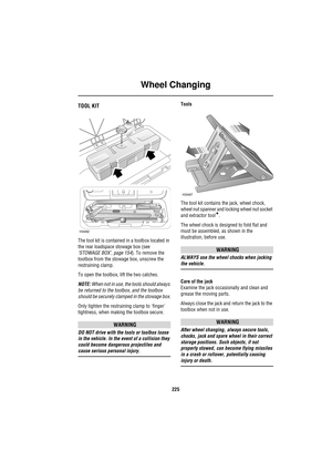 Page 225Wheel Changing
225
Emergency Information
Wh eel C han gingTOOL KIT
The tool kit is contained in a toolbox located in 
the rear loadspace stowage box (see 
‘STOWAGE BOX’, page 154). To remove the 
toolbox from the stowage box, unscrew the 
restraining clamp.
To open the toolbox, lift the two catches.
NOTE: When not in use, the tools should always 
be returned to the toolbox, and the toolbox 
should be securely clamped in the stowage box.
Only tighten the restraining clamp to finger 
tightness, when making...