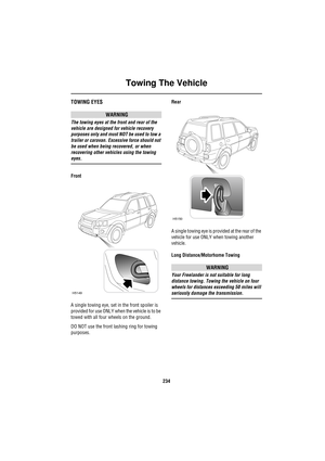 Page 234Towing The Vehicle
234
To wing T he  Veh ic leTOWING EYES
WARNING
The towing eyes at the front and rear of the 
vehicle are designed for vehicle recovery 
purposes only and must NOT be used to tow a 
trailer or caravan. Excessive force should not 
be used when being recovered, or when 
recovering other vehicles using the towing 
eyes.
Front
A single towing eye, set in the front spoiler is 
provided for use ONLY when the vehicle is to be 
towed with all four wheels on the ground.
DO NOT use the front...