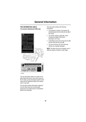 Page 25General Information
25
TIRE INFORMATION LABELS
Tire pressure label/placard (USA only)
Two tire information labels are visible on the 
pillar behind the driver’s door (also known as 
the B pillar), giving information specific to the 
wheel and tire equipment fitted to the vehicle 
when it was built. 
The top label contains information relating to 
tire and wheel sizes and recommended 
pressures for all wheel and tire combinations 
fitted to the Freelander.The lower label contains the following...