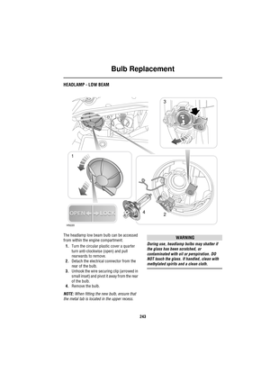 Page 243Bulb Replacement
243
HEADLAMP - LOW BEAM
The headlamp low beam bulb can be accessed 
from within the engine compartment.
1.Turn the circular plastic cover a quarter 
turn anti-clockwise (open) and pull 
rearwards to remove. 
2.Detach the electrical connector from the 
rear of the bulb.
3.Unhook the wire securing clip (arrowed in 
small inset) and pivot it away from the rear 
of the bulb.
4.Remove the bulb.
NOTE: When fitting the new bulb, ensure that 
the metal tab is located in the upper recess.WARNING...