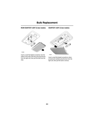 Page 251Bulb Replacement
251
REAR COURTESY LIGHT (5 door models)
Insert a small flat-bladed screwdriver into the 
indent on the side of the lens and prise the lens 
from the light unit, then pull the bulb from the 
clips.
COURTESY LIGHT (3 door models)
Insert a small flat-bladed screwdriver where 
arrowed and carefully prise the lens from the 
light unit, then pull the bulb to remove.
H3480
H3481 