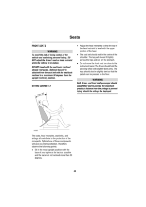 Page 44Seats
44
SeatsFRONT SEATS
WARNING
To avoid the risk of losing control of the 
vehicle and sustaining personal injury, DO 
NOT adjust the drivers seat or head restraint 
while the vehicle is in motion.
DO NOT travel with the seat backs reclined 
steeply rearwards. Optimum benefit is 
obtained from the seat belt with the seat back 
reclined to a maximum 30 degrees from the 
upright (vertical) position.
SITTING CORRECTLY
The seats, head restraints, seat belts, and 
airbags all contribute to the protection...