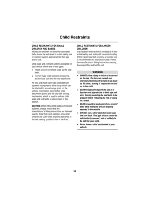 Page 54Child Restraints
54
Ch ild RestraintsCHILD RESTRAINTS FOR SMALL 
CHILDREN AND BABIES
Infants and children too small for adult seat 
belts should be restrained in a child safety seat 
or restraint system appropriate to their age 
and/or size. 
Child seats and restraint systems designed for 
your vehicle will be one of two types:
•Those secured in vehicle seats by the seat 
belts.
•LATCH type child restraints employing 
anchor bars built into the rear seat frame.
All new and most older type child restraint...