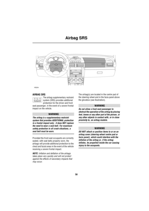 Page 58Airbag SRS
58
Airbag  SRS
AIRBAG SRS
The airbag supplementary restraint 
system (SRS) provides additional 
protection for the driver and front 
seat passenger, in the event of a severe frontal 
impact on the vehicle.
WARNING
The airbag is a supplementary restraint 
system that provides ADDITIONAL protection 
in a frontal impact only - it does NOT replace 
the need to wear a seat belt. For maximum 
safety protection in all crash situations, a 
seat belt must be worn.
Provided the front seat occupants are...