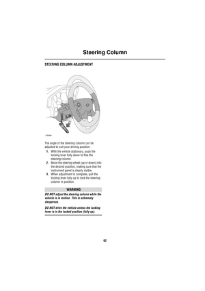 Page 62Steering Column
62
Steering  ColumnSTEERING COLUMN ADJUSTMENT
The angle of the steering column can be 
adjusted to suit your driving position: 
1.With the vehicle stationary, push the 
locking lever fully down to free the 
steering column.
2.Move the steering wheel (up or down) into 
the desired position, making sure that the 
instrument panel is clearly visible.
3.When adjustment is complete, pull the 
locking lever fully up to lock the steering 
column in position.
WARNING
DO NOT adjust the steering...