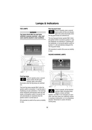 Page 72Lamps & Indicators
72
FOG LAMPS
WARNING
Fog lamps should ONLY be used when 
visibility is severely restricted - other road 
users could be dazzled in clear conditions.
Front fog lamps
Press to operate, press a second 
time to switch off (the green 
indicator light in the switch 
illuminates when the fog lamps are switched 
on). 
The front fog lamps operate ONLY when the 
ignition switch is at position II and the side or 
headlamps are also switched on. The front fog 
lamps extinguish automatically when...