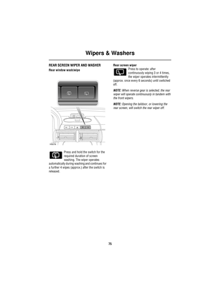 Page 75Wipers & Washers
75
REAR SCREEN WIPER AND WASHER
Rear window wash/wipe
Press and hold the switch for the 
required duration of screen 
washing. The wiper operates 
automatically during washing and continues for 
a further 4 wipes (approx.) after the switch is 
released.Rear screen wiper
Press to operate: after 
continuously wiping 3 or 4 times, 
the wiper operates intermittently 
(approx. once every 6 seconds) until switched 
off.
NOTE: When reverse gear is selected, the rear 
wiper will operate...