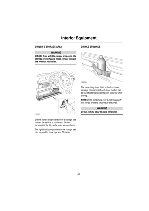 Page 97Interior Equipment
97
DRIVERS STORAGE AREA
WARNING
DO NOT drive with the storage area open. The 
storage area lid could cause serious injury in 
the event of a collision.
Lift the handle to open the drivers storage area 
- when the vehicle is stationary, the two 
recesses in the lid can be used as cup stands.
The right hand compartment in the storage area 
can be used to store tape and CD cases.
DRINKS STOWAGE
The expanding strap fitted to the front door 
stowage compartment on 5-door models can 
be used...