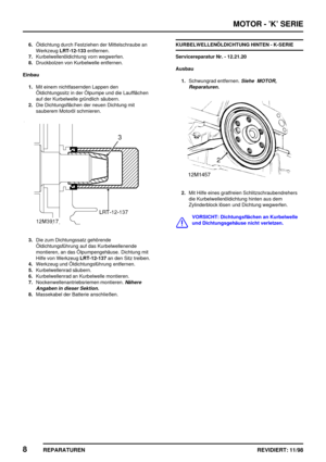 Page 144MOTOR - ’K’ SERIE
8
REPARATUREN REVIDIERT: 11/98
6.Öldichtung durch Festziehen der Mittelschraube an
WerkzeugLRT-12-133entfernen.
7.Kurbelwellenöldichtung vorn wegwerfen.
8.Druckbolzen von Kurbelwelle entfernen.
Einbau
1.Mit einem nichtfasernden Lappen den
Öldichtungssitz in der Ölpumpe und die Laufflächen
auf der Kurbelwelle gründlich säubern.
2.Die Dichtungsflächen der neuen Dichtung mit
sauberem Motoröl schmieren.
3.Die zum Dichtungssatz gehörende
Öldichtungsführung auf das Kurbelwellenende
montieren,...