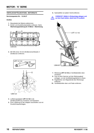 Page 152MOTOR - ’K’ SERIE
16
REPARATUREN REVIDIERT: 11/98
VENTILSCHAFTÖLDICHTUNG - MOTORSATZ
Servicereparatur Nr. - 12.30.27
Ausbau
1.Massekabel der Batterie abklemmen.
2.Einlaßund Auslaßnockenwellen entfernen. Siehe
Überholungsanleitung für K-Motor - Überholung.
3.Mit Hilfe eines 16-mm-Zündkerzenschlüssels 4
Zündkerzen entfernen.
4.LuftleitungsadapterLRT-12-142in die
Zündkerzenöffnung montieren und festziehen.
5.Eine Luftleitung an den Adapter anschließen und mit
Druckluft beaufschlagen.6.Hydrostößel von jedem...