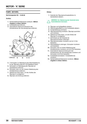 Page 166MOTOR - ’K’ SERIE
30
REPARATUREN REVIDIERT: 11/98
PUMPE - MOTORÖL
Servicereparatur Nr. - 12.60.26
Ausbau
1.Nockenwellenantriebsriemen ausbauen.
Nähere
Angaben in dieser Sektion.
2.Kurbelwellenrad entfernen.
3.Automatische Spannvorrichtung für den
Antriebsriemen der Servolenkpumpe entfernen.
4.2 Schrauben zur Befestigung des Motorkabelbaums
an der Ölpumpe entfernen und Kabelbaum lösen.
5.Schrauben zur Befestigung der Ölpumpe am
Zylinderblock entfernen.
6.Schraube unten von der hinteren Abdeckung des...