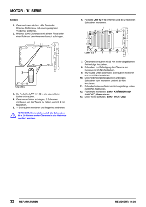 Page 168MOTOR - ’K’ SERIE
32
REPARATUREN REVIDIERT: 11/98
Einbau
1.Ölwanne innen säubern. Alle Reste der
Hylamar-Dichtmasse mit einem geeigneten
Verdünner entfernen.
2.Hylamar 3000 Dichtmasse mit einem Pinsel oder
einer Rolle auf den Ölwannenflansch aufbringen.
3.Die PaßstifteLRT-12-146in die abgebildeten
Löcher schrauben.
4.Ölwanne an Motor anbringen, 2 Schrauben
montieren, um die Wanne zu halten, und mit 4 Nm
festziehen.
5.10 Schrauben montieren und fingerfest eindrehen.
VORSICHT: Sicherstellen, daß die...