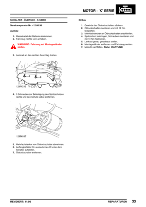 Page 169MOTOR - ’K’ SERIE
REPARATUREN33REVIDIERT: 11/98
SCHALTER - ÖLDRUCK - K-SERIE
Servicereparatur Nr. - 12.60.50
Ausbau
1.Massekabel der Batterie abklemmen.
2.Fahrzeug rechts vorn anheben.
WARNUNG: Fahrzeug auf Montageständer
stellen.
3.Lenkrad an den rechten Anschlag drehen.
4.3 Schrauben zur Befestigung des Spritzschutzes
rechts und den Schutz selbst entfernen.
5.Mehrfachstecker von Öldruckschalter abnehmen.
6.Auffangbehälter für auslaufendes Öl unter dem
Schalter aufstellen.
7.Öldruckschalter...