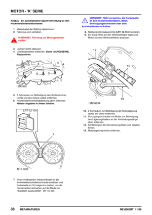 Page 174MOTOR - ’K’ SERIE
38
REPARATUREN REVIDIERT: 11/98
Ausbau - bei automatischer Spannvorrichtung für den
Nockenwellenantriebsriemen
1.Massekabel der Batterie abklemmen.
2.Fahrzeug vorn anheben.
WARNUNG: Fahrzeug auf Montageständer
stellen.
3.Laufrad rechts abbauen.
4.Unterbodenblech entfernen.
Siehe KAROSSERIE,
Reparaturen.
5.3 Schrauben zur Befestigung des Spritzschutzes
rechts und den Schutz selbst entfernen.
6.Nockenwellenriemenabdeckung oben entfernen.
Nähere Angaben in dieser Sektion.
7.Einen...