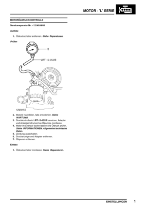 Page 194MOTOR - ’L’ SERIE
EINSTELLUNGEN1
MOTORÖLDRUCKKONTROLLE
Servicereparatur Nr. - 12.90.09/01
Ausbau
1.Öldruckschalter entfernen.
Siehe Reparaturen.
Prüfen
2.Motoröl nachfüllen, falls erforderlich.Siehe
WARTUNG.
3.DruckkontrollsatzLRT-12-052Bbenutzen, Adapter
und Anzeigeinstrument an Ölpumpe montieren.
4.Motor im Leerlauf laufen lassen und Öldruck prüfen.
Siehe INFORMATIONEN, Allgemeine technische
Daten.
5.Zündung ausschalten.
6.Druckanzeige und Adapter entfernen.
7.Ölspuren entfernen.
Einbau...