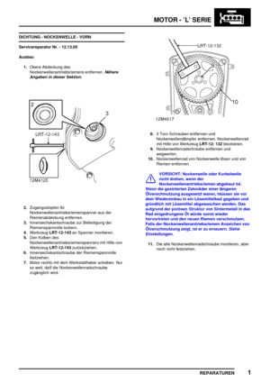 Page 196MOTOR - ’L’ SERIE
REPARATUREN1
DICHTUNG - NOCKENWELLE - VORN
Servicereparatur Nr. - 12.13.05
Ausbau
1.Obere Abdeckung des
Nockenwellenantriebsriemens entfernen.
Nähere
Angaben in dieser Sektion.
2.Zugangsstopfen für
Nockenwellenantriebsriemenspanner aus der
Riemenabdeckung entfernen.
3.Innensechskantschraube zur Befestigung der
Riemenspannrolle lockern.
4.WerkzeugLRT-12-143an Spanner montieren.
5.Den Kolben des
Nockenwellenantriebsriemenspanners mit Hilfe von
WerkzeugLRT-12-143zurückziehen....