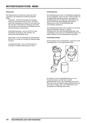 Page 271MOTORSTEUERSYSTEM - MEMS
14
BESCHREIBUNG UND FUNKTIONSWEISE
Relaismodul
Das Relaismodul ist im Motorraum hinter dem ECM
angeordnet. Das Relaismodul enthält die folgenden
Relais:
·Hauptrelais - wird beim Einschalten der Zündung
erregt und versorgt das ECM mit Strom. Das ECM
steuert das Hauptrelais und hält es für eine bestimmte
Zeit nach dem Ausschalten der Zündung noch weiter
unter Spannung. Dies gibt dem ECM Gelegenheit, den
nächsten Motorstart vorzubereiten.
·Kraftstoffpumpenrelais - wird vom ECM kurz...