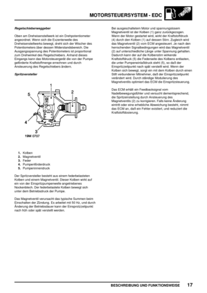 Page 312MOTORSTEUERSYSTEM - EDC
BESCHREIBUNG UND FUNKTIONSWEISE17
Regelschieberweggeber
Oben am Dreheisenstellwerk ist ein Drehpotentiometer
angeordnet. Wenn sich die Exzenterwelle des
Dreheisenstellwerks bewegt, dreht sich der Wischer des
Potentiometers über dessen Widerstandsbereich. Die
Ausgangsspannung des Potentiometers ist proportional
zum Drehwinkel des Regelschiebers. Anhand dieses
Eingangs kann das Motorsteuergerät die von der Pumpe
geförderte Kraftstoffmenge errechnen und durch
Ansteuerung des...