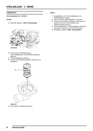 Page 385KÜHLANLAGE - ’L’ SERIE
4
REPARATUREN
THERMOSTAT
Servicereparatur Nr. - 26.45.09
Ausbau
1.Kühlmittel ablassen.
Siehe Einstellungen.
2.4 Schrauben zur Befestigung des
Thermostatgehäuses am Motorölkühlergehäuse
entfernen.
3.Thermostatgehäuse entfernen.
4.O-Ring von Motorölkühlergehäuse entfernen und
wegwerfen.
5.Thermostat von Gehäuse entfernen.Einbau
1.Auflageflächen von Thermostatgehäuse und
Ölkühlergehäuse säubern.
2.Neuen O-Ring an Ölkühlergehäuse montieren.
3.Thermostat in Gehäuse einbauen, wobei...