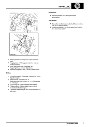 Page 428KUPPLUNG
REPARATUREN7
6.Hauptzylinderdruckstange von Kupplungspedal
lösen.
7.Hauptzylinder im Uhrzeigersinn drehen und von
Spritzwand lösen.
8.Unter Beachtung ihrer Einbaulage die
Kupplungsleitung von den Clips lösen.
9.Hydraulikgruppe aus dem Fahrzeug manövrieren.
Einbau
1.Hydraulikgruppe in Einbaulage manövrieren und in
Clips befestigen.
2.Hauptzylinder anbringen und im
Gegenuhrzeigersinn drehen, um ihn in Einbaulage
zu befestigen.
3.Druckstange an Kupplungspedal anschließen.
4.Folgezylinder in...