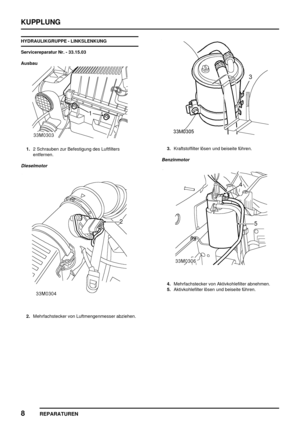 Page 429KUPPLUNG
8
REPARATUREN
HYDRAULIKGRUPPE - LINKSLENKUNG
Servicereparatur Nr. - 33.15.03
Ausbau
1.2 Schrauben zur Befestigung des Luftfilters
entfernen.
Dieselmotor
2.Mehrfachstecker von Luftmengenmesser abziehen.
3.Kraftstoffilter lösen und beiseite führen.
Benzinmotor
4.Mehrfachstecker von Aktivkohlefilter abnehmen.
5.Aktivkohlefilter lösen und beiseite führen. 