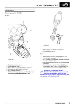 Page 434SCHALTGETRIEBE - ’PG1’
REPARATUREN1
HDC-SCHALTER
Servicereparatur Nr. - 37.16.80
Ausbau
1.Schalthebelknauf entfernen.
2.Schalthebelbalg lösen.
3.Mehrfachstecker von HDC-Schalter abnehmen.
4.Schraube von HDC-Schalter entfernen.
5.HDC-Schalter entfernen.
Nicht weiter zerlegen, wenn das Bauteil nur zur
Erleichterung des Zugangs entfernt wird.
6.Mikroschalter und Mehrfachstecker lösen.
7.Mikroschalter entfernen.
Einbau
1.Mikroschalter anbringen, Mehrfachstecker und
Schalterhalter befestigen.
2.HDC-Schalter...