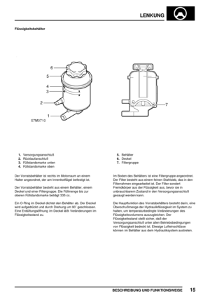 Page 520LENKUNG
BESCHREIBUNG UND FUNKTIONSWEISE15
Flüssigkeitsbehälter
1.Versorgungsanschluß
2.Rücklaufanschluß
3.Füllstandsmarke unten
4.Füllstandsmarke oben5.Behälter
6.Deckel
7.Filtergruppe
Der Vorratsbehälter ist rechts im Motorraum an einem
Halter angeordnet, der am Innenkotflügel befestigt ist.
Der Vorratsbehälter besteht aus einem Behälter, einem
Deckel und einer Filtergruppe. Die Füllmenge bis zur
oberen Füllstandsmarke beträgt 335 cc.
Ein O-Ring im Deckel dichtet den Behälter ab. Der Deckel
wird...