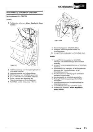 Page 710KAROSSERIE
TÜREN23
SCHLOSSFALLE - VORDERTÜR - DREITÜRER
Servicereparatur Nr. - 76.37.12
Ausbau
1.Türfolie oben entfernen.
Nähere Angaben in dieser
Sektion.
2.Verbindungsstange zum Verriegelungsknopf von
Schloßfalle entfernen.
3.Verbindungsstange von Außengriff lösen.
4.Mehrfachstecker von Schloßfalle abnehmen.
5.3 Torx-Schrauben von Schloßfalle entfernen.
6.An der Fahrertür den Mitnehmer des
Türschloßzylinders von Schloßfalle lösen.
7.Schloßfalle aus der Aussparung entfernen.
8.Sicherheitsklappe der...