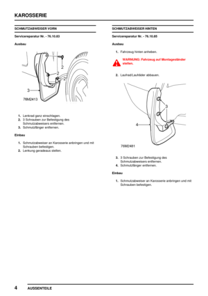 Page 725KAROSSERIE
4
AUSSENTEILE
SCHMUTZABWEISER VORN
Servicereparatur Nr. - 76.10.83
Ausbau
1.Lenkrad ganz einschlagen.
2.3 Schrauben zur Befestigung des
Schmutzabweisers entfernen.
3.Schmutzfänger entfernen.
Einbau
1.Schmutzabweiser an Karosserie anbringen und mit
Schrauben befestigen.
2.Lenkung geradeaus stellen.SCHMUTZABWEISER HINTEN
Servicereparatur Nr. - 76.10.85
Ausbau
1.Fahrzeug hinten anheben.
WARNUNG: Fahrzeug auf Montageständer
stellen.
2.Laufrad/Laufräder abbauen.
3.3 Schrauben zur Befestigung des...