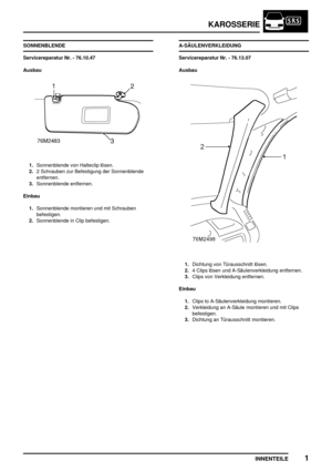 Page 740KAROSSERIE
INNENTEILE1
SONNENBLENDE
Servicereparatur Nr. - 76.10.47
Ausbau
1.Sonnenblende von Halteclip lösen.
2.2 Schrauben zur Befestigung der Sonnenblende
entfernen.
3.Sonnenblende entfernen.
Einbau
1.Sonnenblende montieren und mit Schrauben
befestigen.
2.Sonnenblende in Clip befestigen.A-SÄULENVERKLEIDUNG
Servicereparatur Nr. - 76.13.07
Ausbau
1.Dichtung von Türausschnitt lösen.
2.4 Clips lösen und A-Säulenverkleidung entfernen.
3.Clips von Verkleidung entfernen.
Einbau
1.Clips to A-Säulenverkleidung...