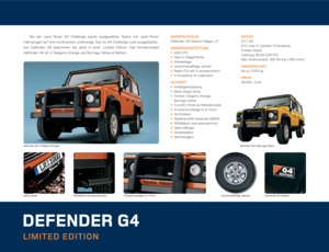 Page 2DEFENDER G4
LIMITED EDITION
MOTOR
2,5 l Td 5 
(2,5-Liter-5-Zylinder-Turbodiesel,
Pumpe-Düse)
Leistung: 90 kW (122 PS) 
Max. Drehmoment: 300 Nm bei 1 .950 U/min
ANHÄNGELAST
bis zu 3.500 kg
PREIS
39.000,– EUR
MotorwindeExklusives G4 EmblemFrontschutzbügel in A-Form Defender G4 in Tangiers Orange
BASISFAHRZEUG
Defender 110 Station Wagon „S“
SONDERAUSSTATTUNG†ABS/ETC†Dach in Wagenfarbe†Klimaanlage†Leichtmetallfelge „Boost" †Radio / CD mit 4 Lautsprechern†4 Einzelsitze im Laderaum
G4...