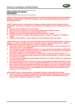 Page 7GUIA DE CUIDADOS COM BATERIAS
3
PRECAUÇÕES DE SAÚDE E 
SEGURANÇA
AVISO: AS CÉLULAS DA BATERIA CONTÊM ÁCIDO SULFÚRICO E MISTURAS EXPLOSIVAS DE GASES DE 
OXIGÉNIO E HIDROGÉNIO. É PORTANTO ESSENCIAL QUE AS SEGUINTES MEDIDAS DE PRECAUÇÃO 
SEJAM OBSERVADAS.
AVISO
: As baterias emitem constantemente hidrogénio altamente explosivo, particularmente durante o 
carregamento. Para evitar que qualquer forma de ignição ocorra enquanto estiver a trabalhar perto de uma 
bateria:
l Não fume quando trabalhar perto de uma...