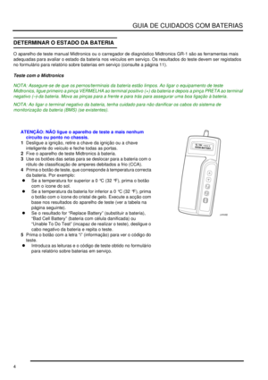 Page 8GUIA DE CUIDADOS COM BATERIAS
4
DETERMINAR O ESTADO DA BATERIA
O aparelho de teste manual Midtronics ou o carregador de diagnóstico Midtronics GR-1 são as ferramentas mais 
adequadas para avaliar o estado da bateria nos veículos em serviço. Os resultados do teste devem ser registados 
no formulário para relatório sobre baterias em serviço (consulte a página 11).
Teste com o Midtronics
NOTA: Assegure-se de que os pernos/terminais da bateria estão limpos. Ao ligar o equipamento de teste 
Midtronics, ligue...