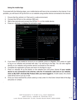 Page 13P13
IIDTool
 
 
Using the mobile App
To proceed with the following steps, your mobile device will have to be connected on the internet. If not 
possible, you will have to ﬁ ll up the form on our website using another device connected to the internet. 
1.  Ensure that the vehicle is in Park and in a safe environment. 
2.  Connect the IIDTool on the vehicles OBD port.
3.  Wait a few seconds and connect the IIDTool 
Pro on the mobile device.  
4.  Press on «Activate» to display the activation page:
5.  If...