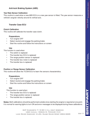 Page 3117
IIDTool
GAP Diagnostic 7/15/2014 All right reserved
User manual: Version 8, Firmware V3.0
Land Rover Discovery 3/LR3, Range Rover Sport 2004-2009D3-
  Anti-lock Braking System (ABS)   
Yaw Rate Sensor Calibration
This routine is used when a new ABS ECU or a new yaw sensor is ﬁ tted. The yaw sensor measures a 
vehicle’s angular velocity around its vertical axis.
  Transfer Case ECU
Clutch Calibration
This routine will calibrate the transfer case clutch.
 Preparations
•      Turn engine OFF
•...