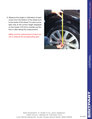 Page 3420
IIDTool
5. Measure the height in millimeters of each 
corner from the bottom of the wheel arch 
to the center of the wheel. For each corner 
take note of the current height displayed 
on the cluster LCD (from outside) just be-
fore or after taking the measurement. 
Make sure the measurement of each cor-
ner is noted at the corresponding spot.
  •  
GAP Diagnostic 7/15/2014 All right reserved
User manual: Version 8, Firmware V3.0
Land Rover Discovery 3/LR3, Range Rover Sport 2004-2009D3- 