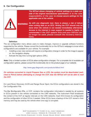 Page 4531
IIDTool
GAP Diagnostic 7/15/2014 All right reserved
User manual: Version 8, Firmware V3.0
Land Rover Discovery 3/LR3, Range Rover Sport 2004-2009
9.  Car Conﬁ guration
 
WARNING
The IIDTool allows changing of vehicle settings to a state out-
side of the original manufacturer speciﬁ cation. It is the sole 
responsibility of  the user to choose secure settings for the 
applicable use of the vehicle.
As with any diagnostic tool, there is always a risk of failure 
when writing data on an ECU. Writing the...