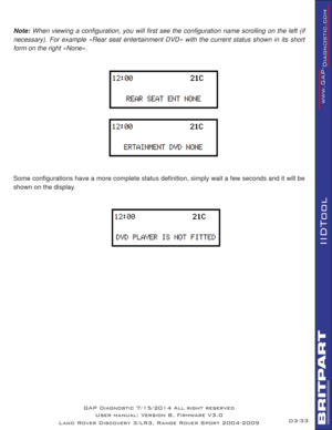 Page 4733
IIDTool
Note: When viewing a conﬁ guration, you will ﬁ rst see the conﬁ guration name scrolling on the left (if 
necessary). For example «Rear seat entertainment DVD» with the current status shown in its short 
form on the right «None».
Some conﬁ gurations have a more complete status deﬁ nition, simply wait a few seconds and it will be 
shown on the display.
GAP Diagnostic 7/15/2014 All right reserved
User manual: Version 8, Firmware V3.0
Land Rover Discovery 3/LR3, Range Rover Sport 2004-2009D3- 